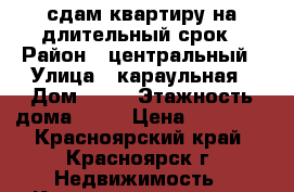 сдам квартиру на длительный срок › Район ­ центральный › Улица ­ караульная › Дом ­ 42 › Этажность дома ­ 11 › Цена ­ 14 000 - Красноярский край, Красноярск г. Недвижимость » Квартиры аренда   . Красноярский край